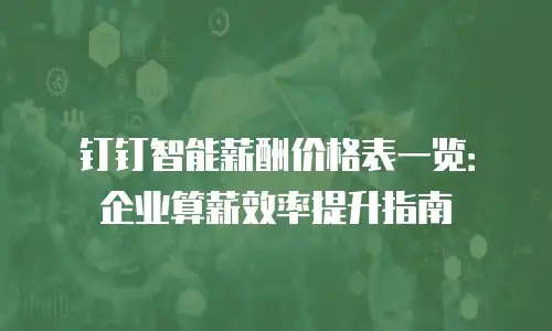 钉钉智能薪酬价格表一览：企业算薪效率提升指南
