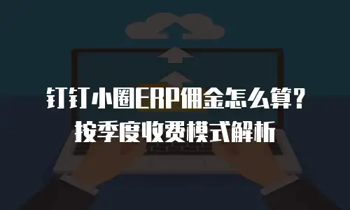 钉钉小圈ERP佣金怎么算？按季度收费模式解析