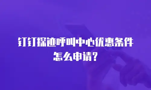 钉钉探迹呼叫中心优惠条件怎么申请？