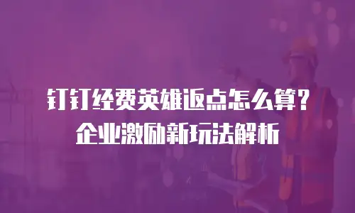 钉钉经费英雄返点怎么算？企业激励新玩法解析