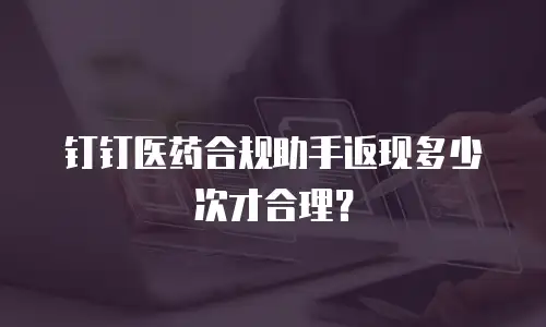 钉钉医药合规助手返现多少次才合理？
