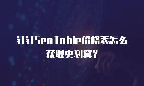 钉钉SeaTable价格表怎么获取更划算？