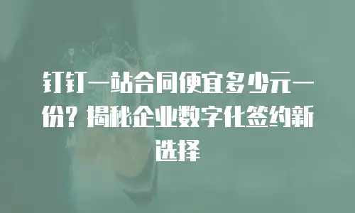 钉钉一站合同便宜多少元一份？揭秘企业数字化签约新选择