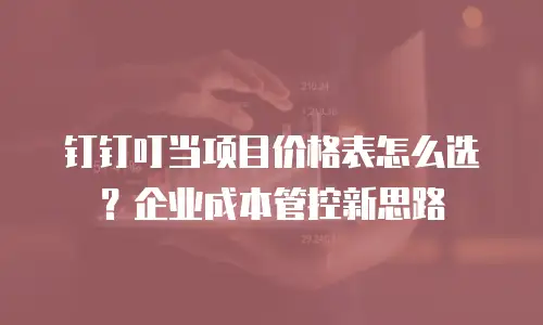 钉钉叮当项目价格表怎么选？企业成本管控新思路