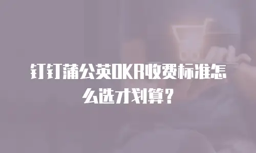 钉钉蒲公英OKR收费标准怎么选才划算？