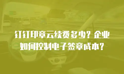 钉钉印章云续费多少？企业如何控制电子签章成本？