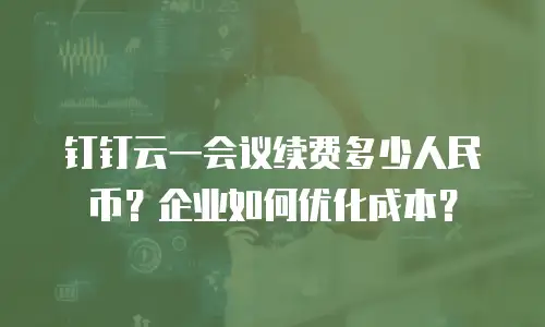 钉钉云一会议续费多少人民币？企业如何优化成本？