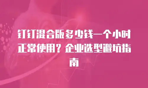 钉钉混合版多少钱一个小时正常使用？企业选型避坑指南