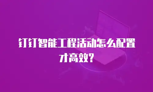 钉钉智能工程活动怎么配置才高效？