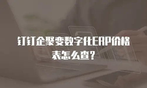 钉钉企聚变数字化ERP价格表怎么查？