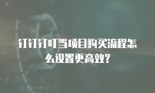 钉钉钉叮当项目购买流程怎么设置更高效？