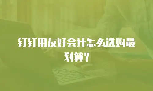 钉钉用友好会计怎么选购最划算？