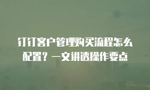 钉钉客户管理购买流程怎么配置？一文讲透操作要点