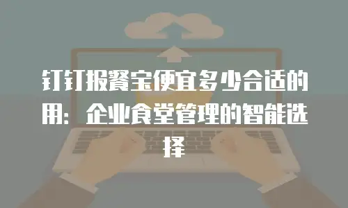 钉钉报餐宝便宜多少合适的用：企业食堂管理的智能选择