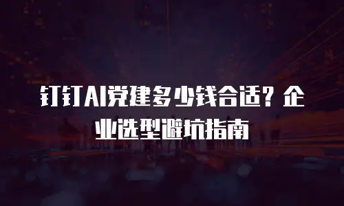 钉钉AI党建多少钱合适？企业选型避坑指南