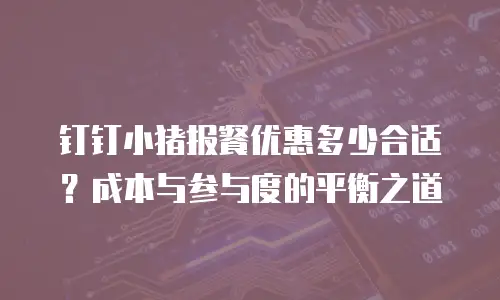 钉钉小猪报餐优惠多少合适？成本与参与度的平衡之道