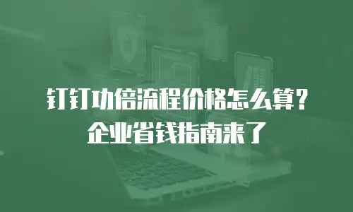 钉钉功倍流程价格怎么算？企业省钱指南来了