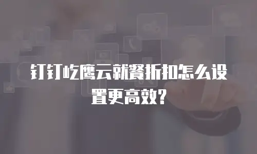 钉钉屹鹰云就餐折扣怎么设置更高效？