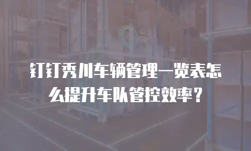 钉钉秀川车辆管理一览表怎么提升车队管控效率？