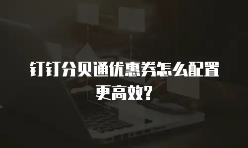 钉钉分贝通优惠券怎么配置更高效？