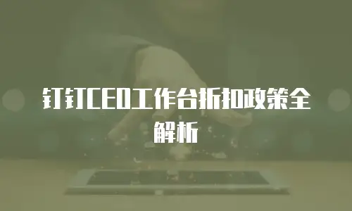 钉钉CEO工作台折扣政策全解析