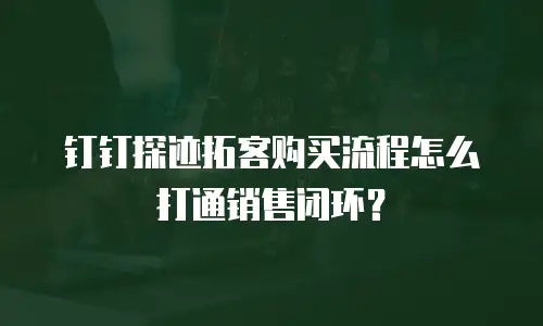 钉钉探迹拓客购买流程怎么打通销售闭环？