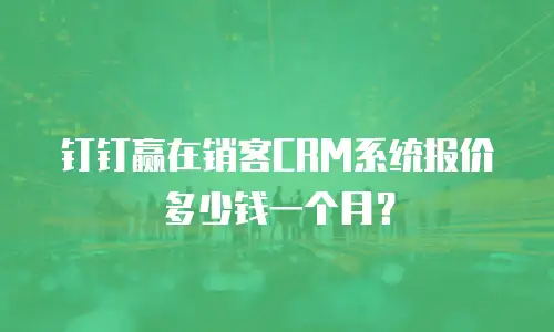 钉钉赢在销客CRM系统报价多少钱一个月？