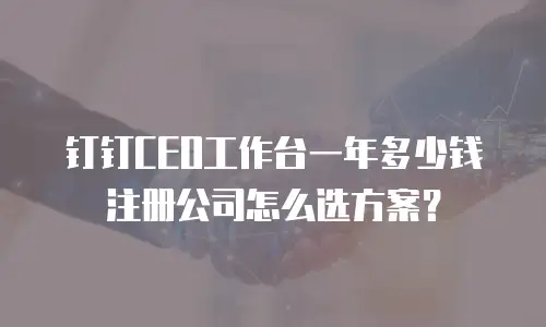 钉钉CEO工作台一年多少钱 注册公司怎么选方案？