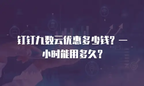 钉钉九数云优惠多少钱？一小时能用多久？