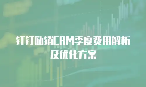 钉钉励销CRM季度费用解析及优化方案