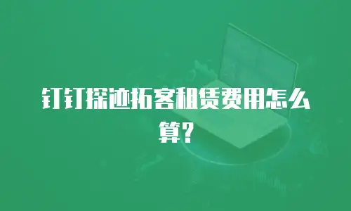 钉钉探迹拓客租赁费用怎么算？