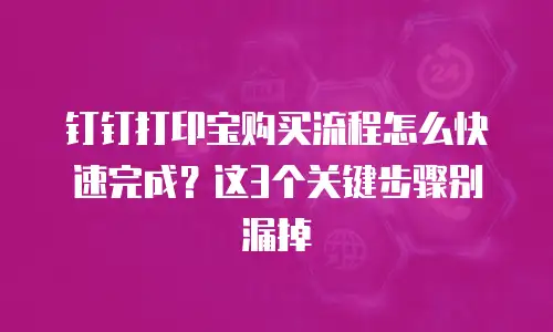 钉钉打印宝购买流程怎么快速完成？这3个关键步骤别漏掉