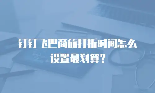 钉钉飞巴商旅打折时间怎么设置最划算？