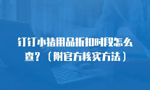 钉钉小猪用品折扣时段怎么查？（附官方核实方法）