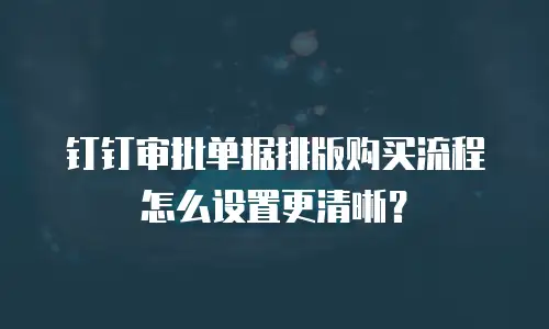 钉钉审批单据排版购买流程怎么设置更清晰？