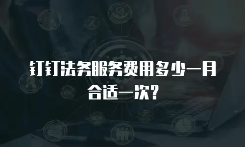 钉钉法务服务费用多少一月合适一次？