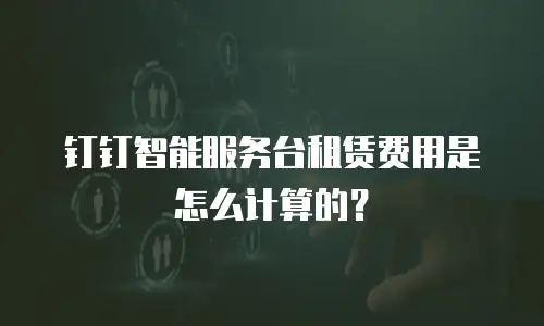 钉钉智能服务台租赁费用是怎么计算的？