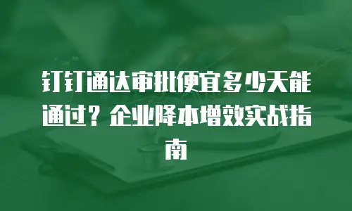 钉钉通达审批便宜多少天能通过？企业降本增效实战指南