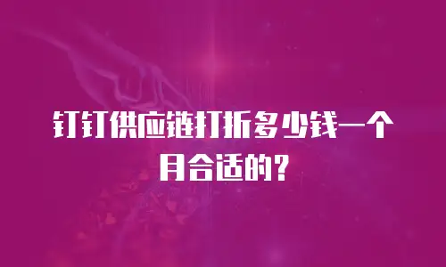 钉钉供应链打折多少钱一个月合适的？