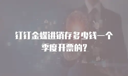 钉钉金蝶进销存多少钱一个季度开票的？