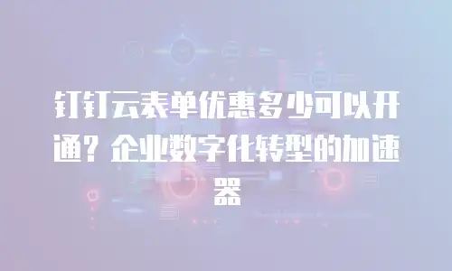钉钉云表单优惠多少可以开通？企业数字化转型的加速器