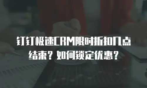 钉钉极速CRM限时折扣几点结束？如何锁定优惠？