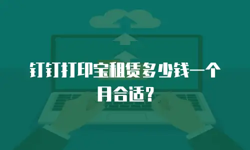 钉钉打印宝租赁多少钱一个月合适？