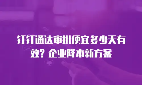 钉钉通达审批便宜多少天有效？企业降本新方案