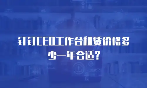 钉钉CEO工作台租赁价格多少一年合适？