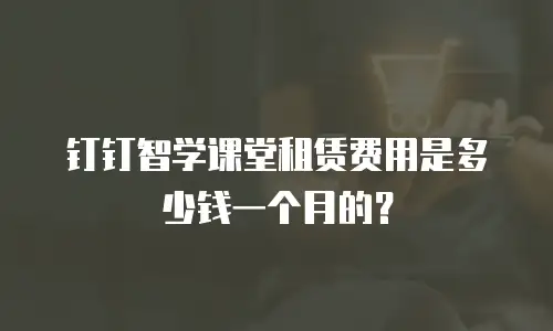钉钉智学课堂租赁费用是多少钱一个月的？