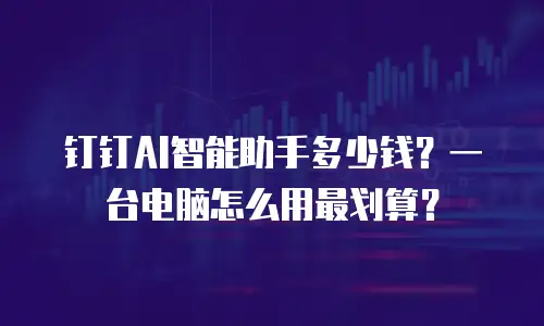 钉钉AI智能助手多少钱？一台电脑怎么用最划算？