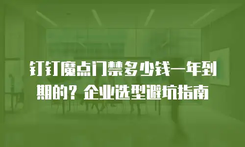 钉钉魔点门禁多少钱一年到期的？企业选型避坑指南