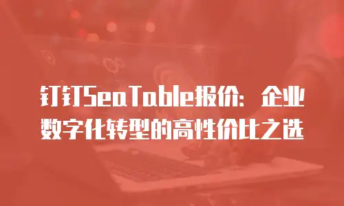 钉钉SeaTable报价：企业数字化转型的高性价比之选