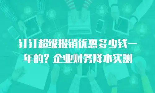 钉钉超级报销优惠多少钱一年的？企业财务降本实测